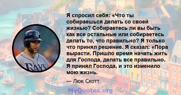 Я спросил себя: «Что ты собираешься делать со своей жизнью? Собираетесь ли вы быть как все остальные или собираетесь делать то, что правильно? Я только что принял решение. Я сказал: «Пора вырасти. Пришло время начать