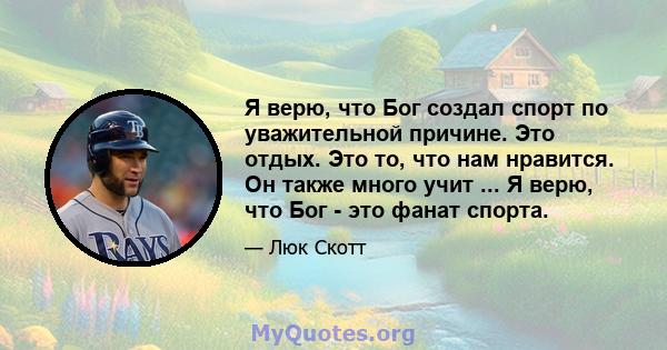 Я верю, что Бог создал спорт по уважительной причине. Это отдых. Это то, что нам нравится. Он также много учит ... Я верю, что Бог - это фанат спорта.