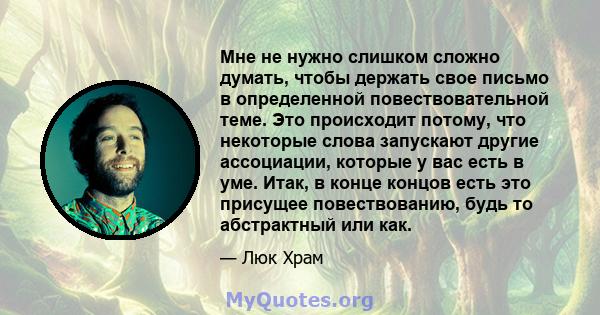 Мне не нужно слишком сложно думать, чтобы держать свое письмо в определенной повествовательной теме. Это происходит потому, что некоторые слова запускают другие ассоциации, которые у вас есть в уме. Итак, в конце концов 