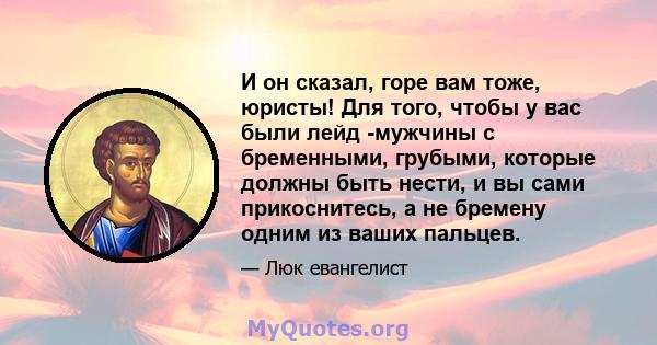 И он сказал, горе вам тоже, юристы! Для того, чтобы у вас были лейд -мужчины с бременными, грубыми, которые должны быть нести, и вы сами прикоснитесь, а не бремену одним из ваших пальцев.