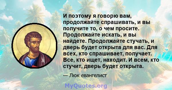 И поэтому я говорю вам, продолжайте спрашивать, и вы получите то, о чем просите. Продолжайте искать, и вы найдете. Продолжайте стучать, и дверь будет открыта для вас. Для всех, кто спрашивает, получает. Все, кто ищет,