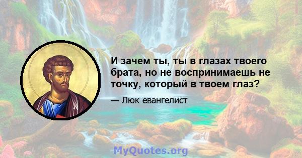 И зачем ты, ты в глазах твоего брата, но не воспринимаешь не точку, который в твоем глаз?