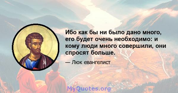 Ибо как бы ни было дано много, его будет очень необходимо: и кому люди много совершили, они спросят больше.