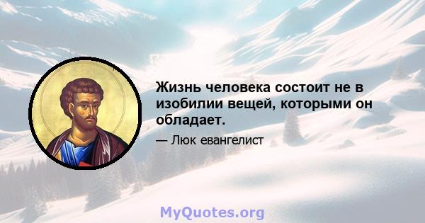 Жизнь человека состоит не в изобилии вещей, которыми он обладает.