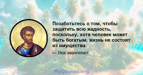 Позаботьтесь о том, чтобы защитить всю жадность, поскольку, хотя человек может быть богатым, жизнь не состоят из имущества.