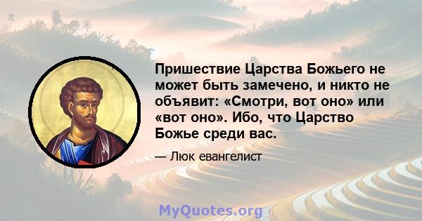 Пришествие Царства Божьего не может быть замечено, и никто не объявит: «Смотри, вот оно» или «вот оно». Ибо, что Царство Божье среди вас.