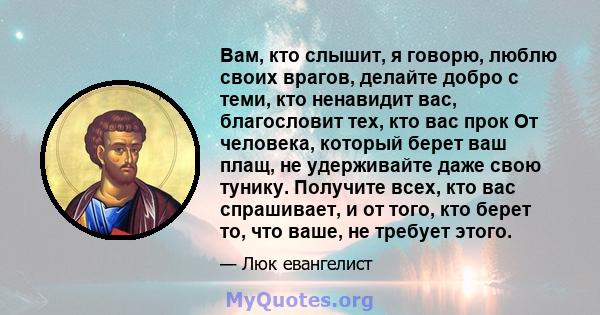 Вам, кто слышит, я говорю, люблю своих врагов, делайте добро с теми, кто ненавидит вас, благословит тех, кто вас прок От человека, который берет ваш плащ, не удерживайте даже свою тунику. Получите всех, кто вас