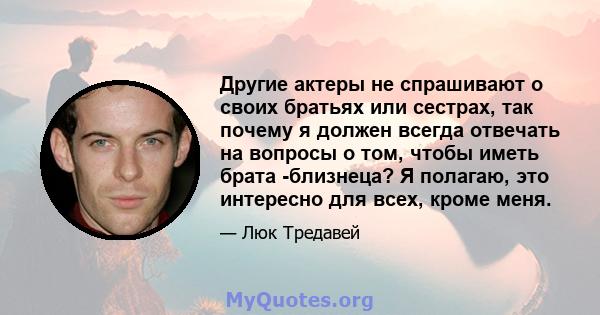 Другие актеры не спрашивают о своих братьях или сестрах, так почему я должен всегда отвечать на вопросы о том, чтобы иметь брата -близнеца? Я полагаю, это интересно для всех, кроме меня.