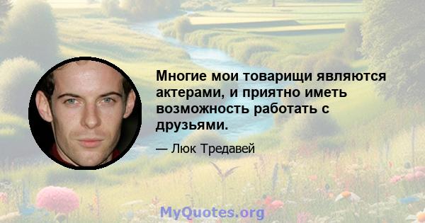 Многие мои товарищи являются актерами, и приятно иметь возможность работать с друзьями.