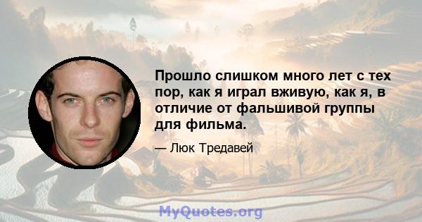 Прошло слишком много лет с тех пор, как я играл вживую, как я, в отличие от фальшивой группы для фильма.