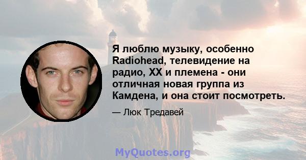 Я люблю музыку, особенно Radiohead, телевидение на радио, XX и племена - они отличная новая группа из Камдена, и она стоит посмотреть.