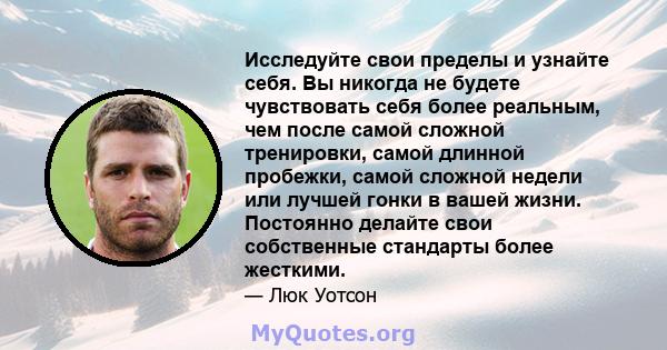 Исследуйте свои пределы и узнайте себя. Вы никогда не будете чувствовать себя более реальным, чем после самой сложной тренировки, самой длинной пробежки, самой сложной недели или лучшей гонки в вашей жизни. Постоянно