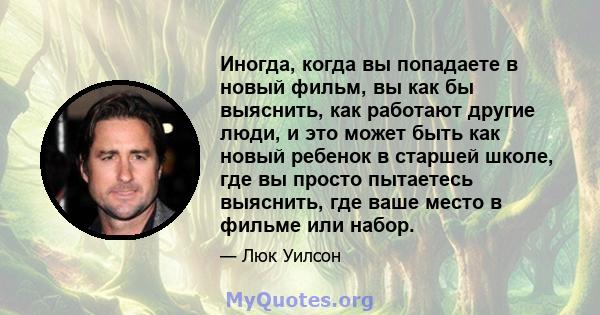 Иногда, когда вы попадаете в новый фильм, вы как бы выяснить, как работают другие люди, и это может быть как новый ребенок в старшей школе, где вы просто пытаетесь выяснить, где ваше место в фильме или набор.