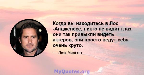 Когда вы находитесь в Лос -Анджелесе, никто не видит глаз, они так привыкли видеть актеров, они просто ведут себя очень круто.