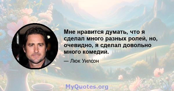 Мне нравится думать, что я сделал много разных ролей, но, очевидно, я сделал довольно много комедий.