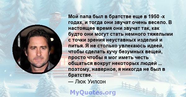 Мой папа был в братстве еще в 1950 -х годах, и тогда они звучат очень весело. В настоящее время они звучат так, как будто они могут стать немного тяжелыми с точки зрения неуставных изделий и питья. Я не столько