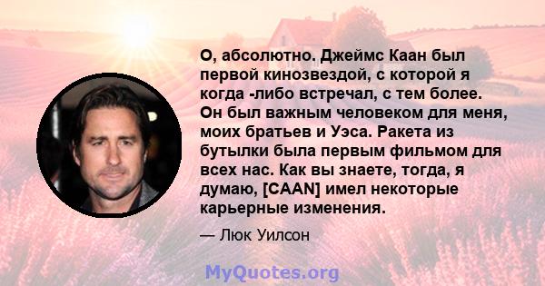 О, абсолютно. Джеймс Каан был первой кинозвездой, с которой я когда -либо встречал, с тем более. Он был важным человеком для меня, моих братьев и Уэса. Ракета из бутылки была первым фильмом для всех нас. Как вы знаете,