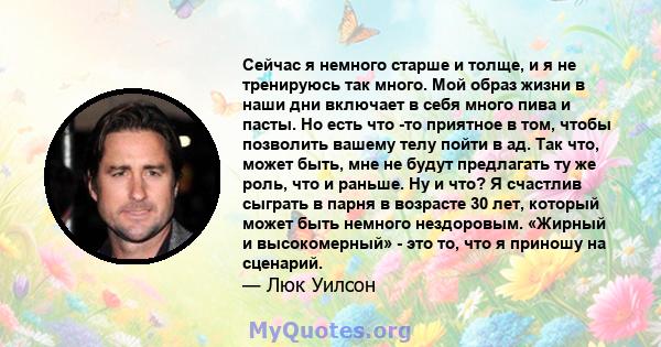 Сейчас я немного старше и толще, и я не тренируюсь так много. Мой образ жизни в наши дни включает в себя много пива и пасты. Но есть что -то приятное в том, чтобы позволить вашему телу пойти в ад. Так что, может быть,