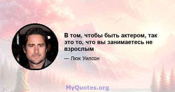 В том, чтобы быть актером, так это то, что вы занимаетесь не взрослым