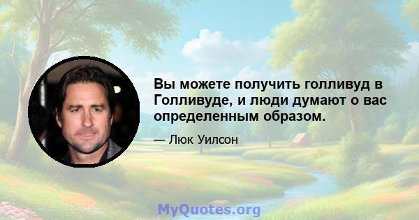 Вы можете получить голливуд в Голливуде, и люди думают о вас определенным образом.