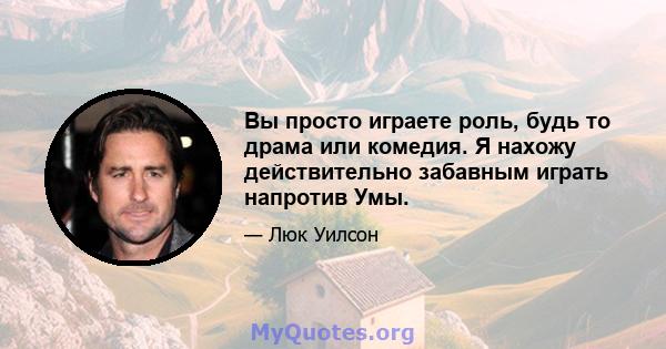 Вы просто играете роль, будь то драма или комедия. Я нахожу действительно забавным играть напротив Умы.