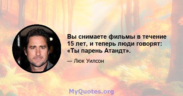 Вы снимаете фильмы в течение 15 лет, и теперь люди говорят: «Ты парень Атандт».