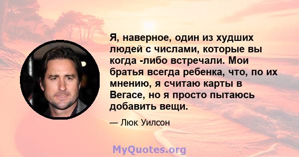 Я, наверное, один из худших людей с числами, которые вы когда -либо встречали. Мои братья всегда ребенка, что, по их мнению, я считаю карты в Вегасе, но я просто пытаюсь добавить вещи.