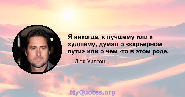 Я никогда, к лучшему или к худшему, думал о «карьерном пути» или о чем -то в этом роде.