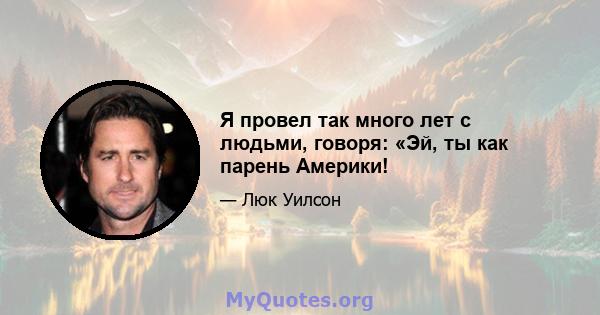 Я провел так много лет с людьми, говоря: «Эй, ты как парень Америки!