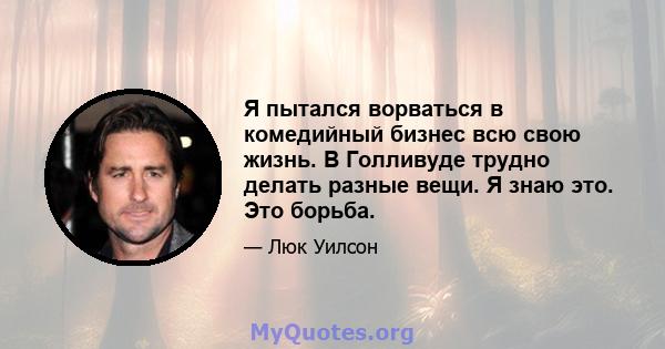 Я пытался ворваться в комедийный бизнес всю свою жизнь. В Голливуде трудно делать разные вещи. Я знаю это. Это борьба.