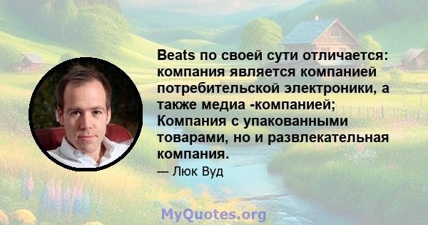 Beats по своей сути отличается: компания является компанией потребительской электроники, а также медиа -компанией; Компания с упакованными товарами, но и развлекательная компания.