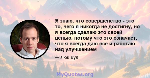 Я знаю, что совершенство - это то, чего я никогда не достигну, но я всегда сделаю это своей целью, потому что это означает, что я всегда даю все и работаю над улучшением