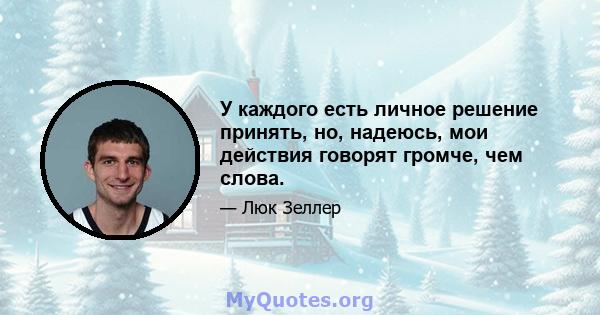 У каждого есть личное решение принять, но, надеюсь, мои действия говорят громче, чем слова.