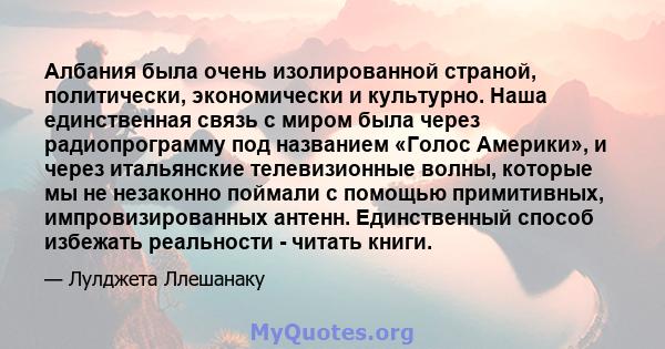 Албания была очень изолированной страной, политически, экономически и культурно. Наша единственная связь с миром была через радиопрограмму под названием «Голос Америки», и через итальянские телевизионные волны, которые