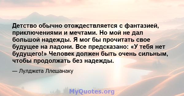 Детство обычно отождествляется с фантазией, приключениями и мечтами. Но мой не дал большой надежды. Я мог бы прочитать свое будущее на ладони. Все предсказано: «У тебя нет будущего!» Человек должен быть очень сильным,