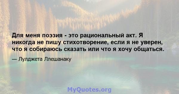 Для меня поэзия - это рациональный акт. Я никогда не пишу стихотворение, если я не уверен, что я собираюсь сказать или что я хочу общаться.