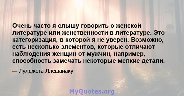 Очень часто я слышу говорить о женской литературе или женственности в литературе. Это категоризация, в которой я не уверен. Возможно, есть несколько элементов, которые отличают наблюдения женщин от мужчин, например,