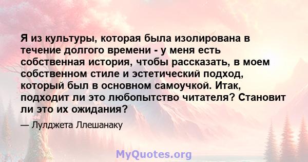 Я из культуры, которая была изолирована в течение долгого времени - у меня есть собственная история, чтобы рассказать, в моем собственном стиле и эстетический подход, который был в основном самоучкой. Итак, подходит ли