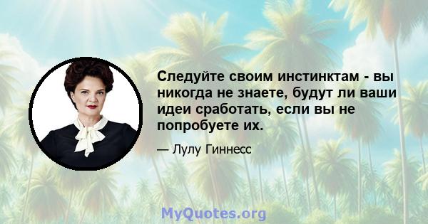 Следуйте своим инстинктам - вы никогда не знаете, будут ли ваши идеи сработать, если вы не попробуете их.