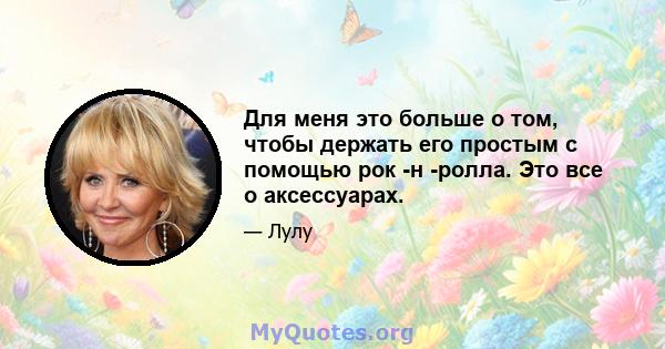 Для меня это больше о том, чтобы держать его простым с помощью рок -н -ролла. Это все о аксессуарах.