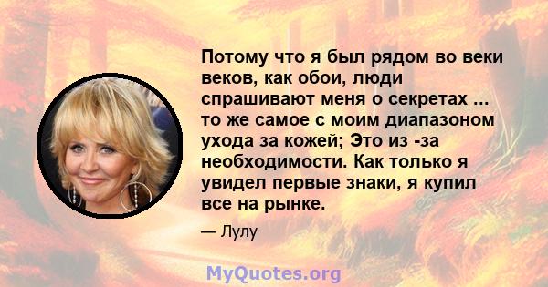 Потому что я был рядом во веки веков, как обои, люди спрашивают меня о секретах ... то же самое с моим диапазоном ухода за кожей; Это из -за необходимости. Как только я увидел первые знаки, я купил все на рынке.