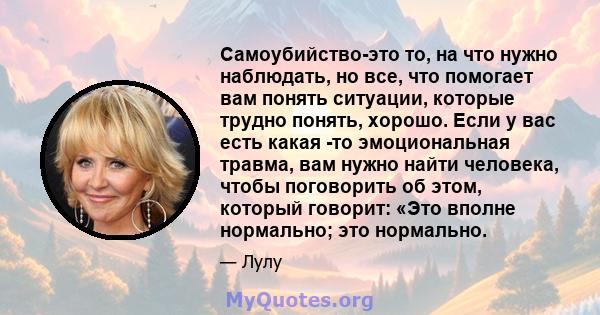 Самоубийство-это то, на что нужно наблюдать, но все, что помогает вам понять ситуации, которые трудно понять, хорошо. Если у вас есть какая -то эмоциональная травма, вам нужно найти человека, чтобы поговорить об этом,