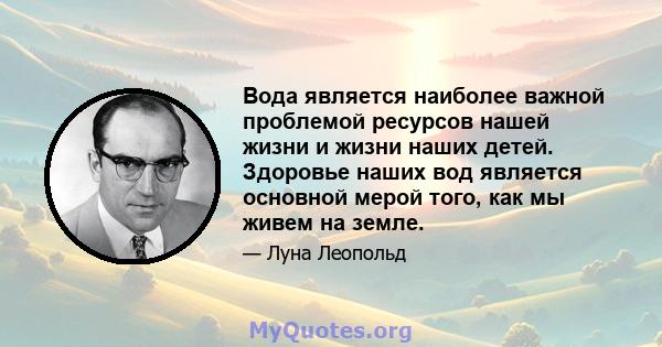 Вода является наиболее важной проблемой ресурсов нашей жизни и жизни наших детей. Здоровье наших вод является основной мерой того, как мы живем на земле.