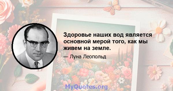 Здоровье наших вод является основной мерой того, как мы живем на земле.