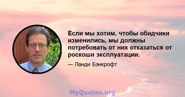 Если мы хотим, чтобы обидчики изменились, мы должны потребовать от них отказаться от роскоши эксплуатации.