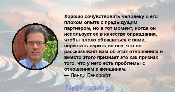 Хорошо сочувствовать человеку о его плохом опыте с предыдущим партнером, но в тот момент, когда он использует ее в качестве оправдания, чтобы плохо обращаться с вами, перестать верить во все, что он рассказывает вам об