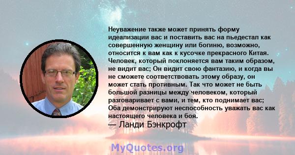 Неуважение также может принять форму идеализации вас и поставить вас на пьедестал как совершенную женщину или богиню, возможно, относится к вам как к кусочке прекрасного Китая. Человек, который поклоняется вам таким