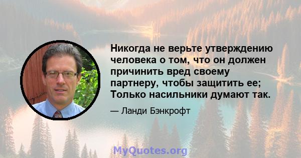 Никогда не верьте утверждению человека о том, что он должен причинить вред своему партнеру, чтобы защитить ее; Только насильники думают так.