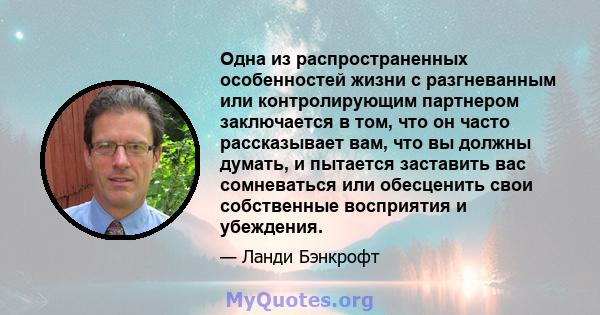 Одна из распространенных особенностей жизни с разгневанным или контролирующим партнером заключается в том, что он часто рассказывает вам, что вы должны думать, и пытается заставить вас сомневаться или обесценить свои