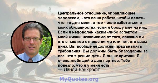 Центральное отношение, управляющее человеком, - это ваша работа, чтобы делать что -то для меня, в том числе заботиться о моих обязанностях, если я брошу мяч на них. Если я недоволен каким -либо аспектом моей жизни,